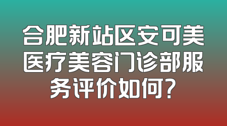 合肥新站区安可美医疗美容门诊部服务评价如何？