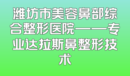 潍坊市美容鼻部综合整形医院——专业达拉斯鼻整形技术