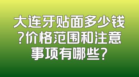 大连牙贴面多少钱？价格范围和注意事项有哪些？