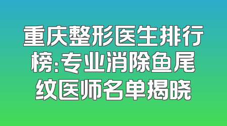 重庆整形医生排行榜：专业消除鱼尾纹医师名单揭晓