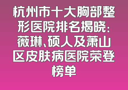 杭州市十大胸部整形医院排名揭晓：薇琳、硕人及萧山区皮肤病医院荣登榜单