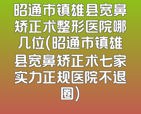 昭通市镇雄县宽鼻矫正术整形医院哪几位(昭通市镇雄县宽鼻矫正术七家实力正规医院不退圈)
