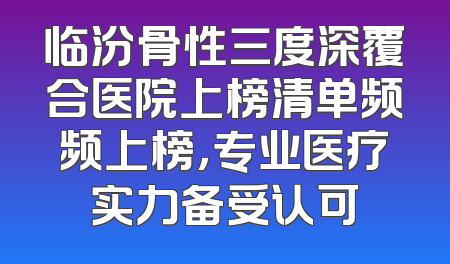 临汾骨性三度深覆合医院上榜清单频频上榜，专业医疗实力备受认可