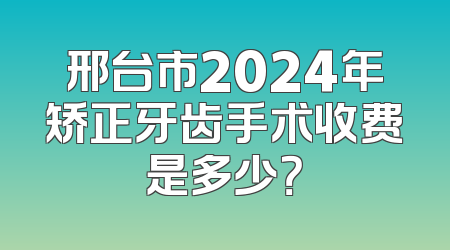 邢台市2024年矫正牙齿手术收费是多少？