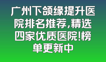 广州下颌缘提升医院排名推荐，精选四家优质医院！榜单更新中