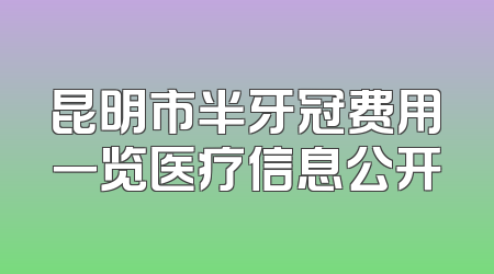 昆明市半牙冠费用一览医疗信息公开