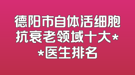 德阳市自体活细胞抗衰老领域十大**医生排名