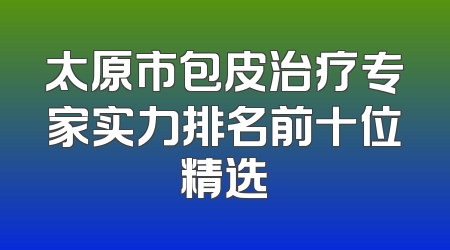 太原市包皮治疗专家实力排名前十位精选
