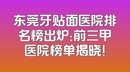 东莞牙贴面医院排名榜出炉：前三甲医院榜单揭晓！