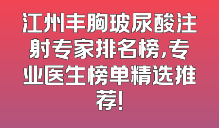 江州丰胸玻尿酸注射专家排名榜，专业医生榜单精选推荐！