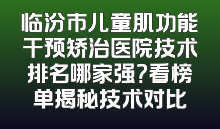 临汾市儿童肌功能干预矫治医院技术排名哪家强？看榜单揭秘技术对比