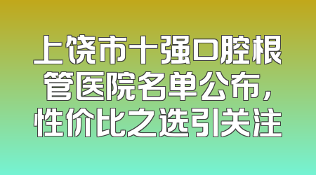 上饶市十强口腔根管医院名单公布，性价比之选引关注