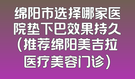 绵阳市选择哪家医院垫下巴效果持久（推荐绵阳美吉拉医疗美容门诊）