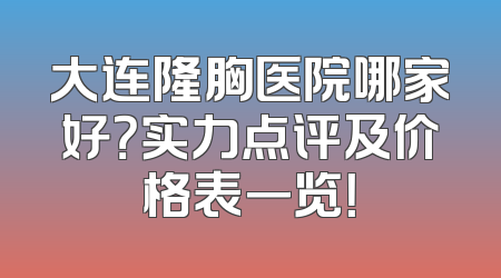 大连隆胸医院哪家好？实力点评及价格表一览！