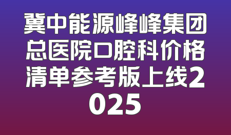 冀中能源峰峰集团总医院口腔科价格清单参考版上线2025