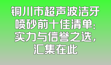 铜川市超声波洁牙喷砂前十佳清单：实力与信誉之选，汇集在此
