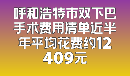 呼和浩特市双下巴手术费用清单近半年平均花费约12409元