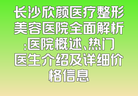 长沙欣颜医疗整形美容医院全面解析：医院概述、热门医生介绍及详细价格信息