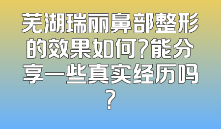 芜湖瑞丽鼻部整形的效果如何？能分享一些真实经历吗？