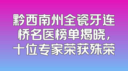 黔西南州全瓷牙连桥名医榜单揭晓，十位专家荣获殊荣