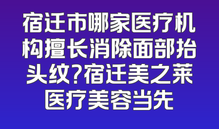 宿迁市哪家医疗机构擅长消除面部抬头纹？宿迁美之莱医疗美容当先