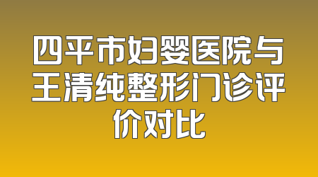 四平市妇婴医院与王清纯整形门诊评价对比