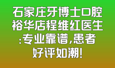 石家庄牙博士口腔裕华店程维红医生：专业靠谱，患者好评如潮！