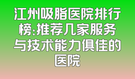 江州吸脂医院排行榜：推荐几家服务与技术能力俱佳的医院
