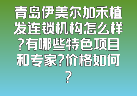 青岛伊美尔加禾植发连锁机构怎么样？有哪些特色项目和专家？价格如何？