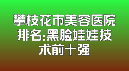 攀枝花市美容医院排名：黑脸娃娃技术前十强