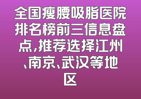 全国瘦腰吸脂医院排名榜前三信息盘点，推荐选择江州、南京、武汉等地区