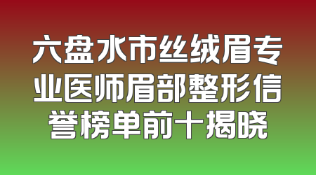 六盘水市丝绒眉专业医师眉部整形信誉榜单前十揭晓