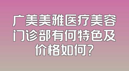 广美美雅医疗美容门诊部有何特色及价格如何？