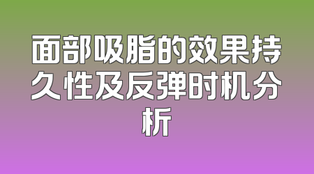 面部吸脂的效果持久性及反弹时机分析