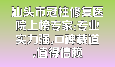 汕头市冠柱修复医院上榜专家：专业实力强，口碑载道，值得信赖