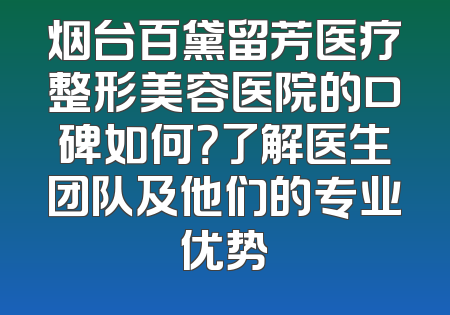 烟台百黛留芳医疗整形美容医院的口碑如何？了解医生团队及他们的专业优势