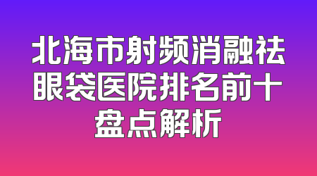 北海市射频消融祛眼袋医院排名前十盘点解析