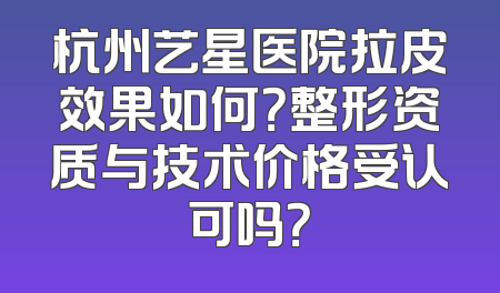 杭州艺星医院拉皮效果如何？整形资质与技术价格受认可吗？