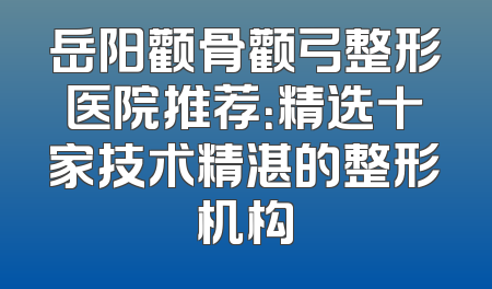 岳阳颧骨颧弓整形医院推荐：精选十家技术精湛的整形机构