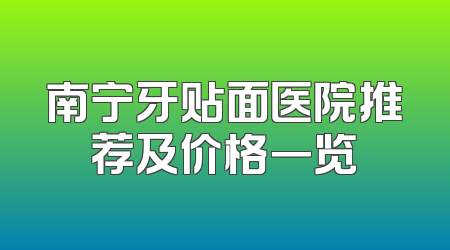 南宁牙贴面医院推荐及价格一览