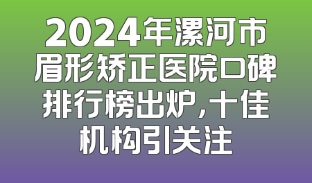 2024年漯河市眉形矫正医院口碑排行榜出炉，十佳机构引关注