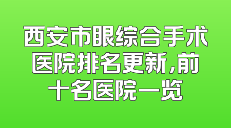 西安市眼综合手术医院排名更新，前十名医院一览