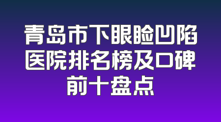 青岛市下眼睑凹陷医院排名榜及口碑前十盘点
