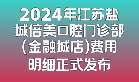 2024年江苏盐城倍美口腔门诊部（金融城店）费用明细正式发布