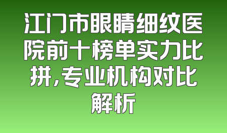 江门市眼睛细纹医院前十榜单实力比拼，专业机构对比解析