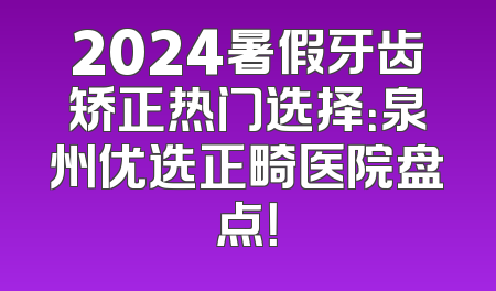 2024暑假牙齿矫正热门选择：泉州优选正畸医院盘点！