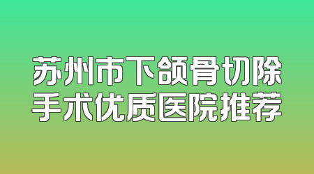 苏州市下颌骨切除手术优质医院推荐