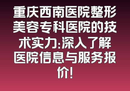 重庆西南医院整形美容专科医院的技术实力：深入了解医院信息与服务报价！