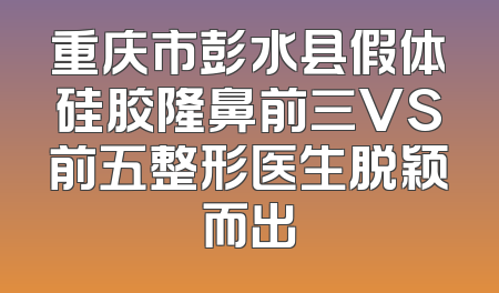 重庆市彭水县假体硅胶隆鼻前三VS前五整形医生脱颖而出