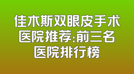 佳木斯双眼皮手术医院推荐：前三名医院排行榜
